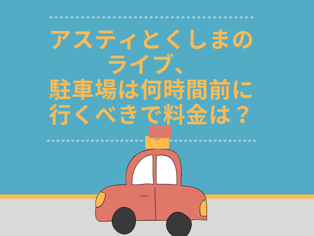 アスティとくしまのライブ、駐車場は何時間前に行くべきで料金は？