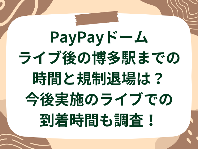 PayPayドームライブ後の博多駅までの時間と規制退場は？今後実施のライブでの到着時間も調査！