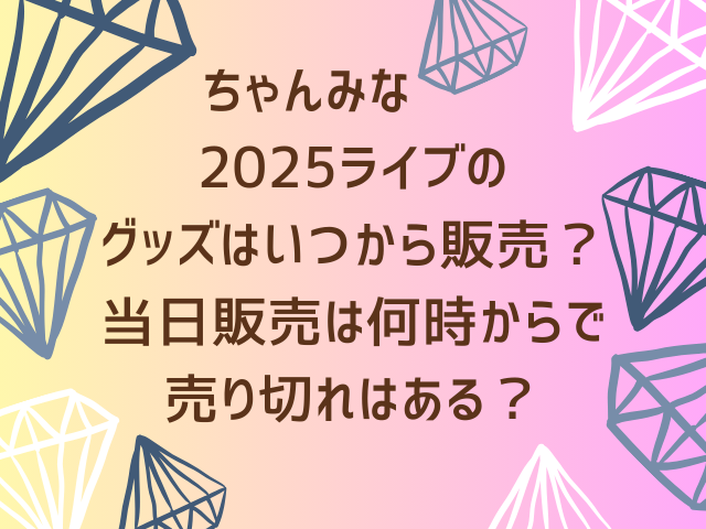 ちゃんみな2025ライブのグッズはいつから販売？当日販売は何時からで売り切れはある？