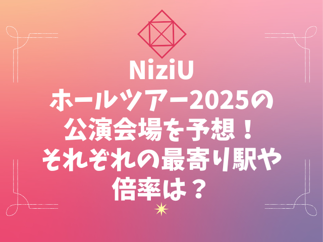 NiziUホールツアー2025の公演会場を予想！それぞれの最寄り駅や倍率は？