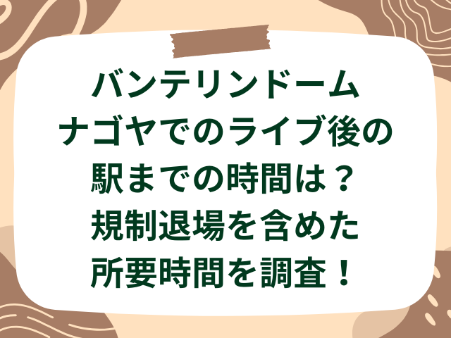 バンテリンドームナゴヤでのライブ後の駅までの時間は？規制退場を含めた所要時間を調査！
